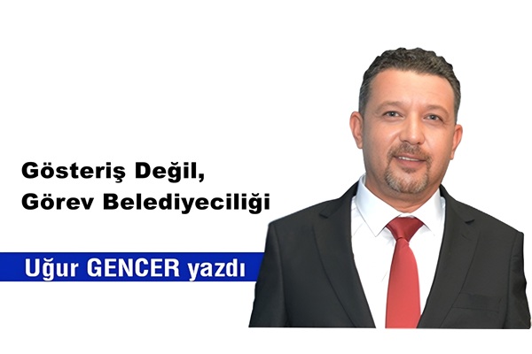 uğur gencer Gösteriş Değil Görev Belediyeciliği